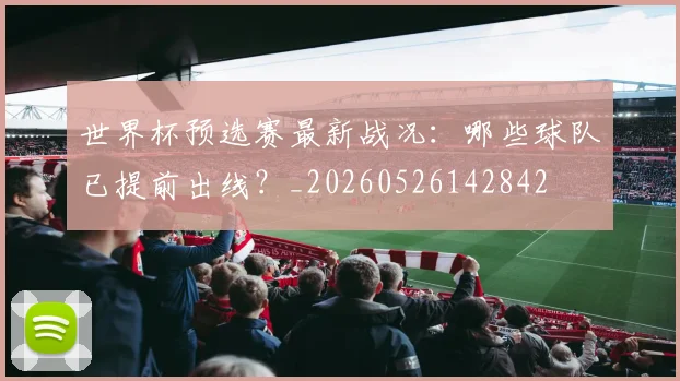 世界杯预选赛最新战况:哪些球队已提前出线?_20260526142842