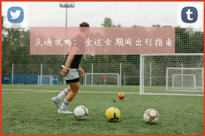交通攻略：全运会期间出行指南