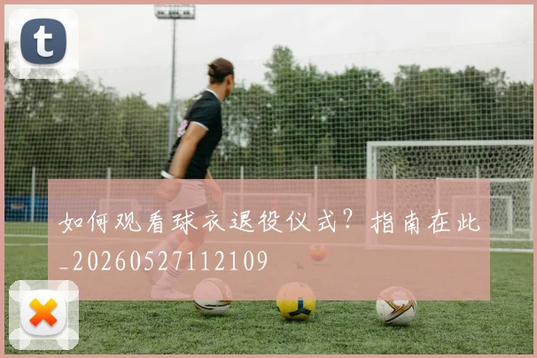 如何观看球衣退役仪式？指南在此_20260527112109