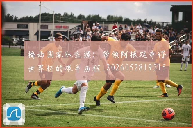 梅西国家队生涯:带领阿根廷夺得世界杯的艰辛历程_20260528193156