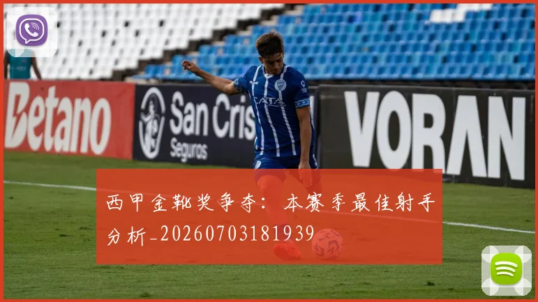 西甲金靴奖争夺:本赛季最佳射手分析_20260703181939