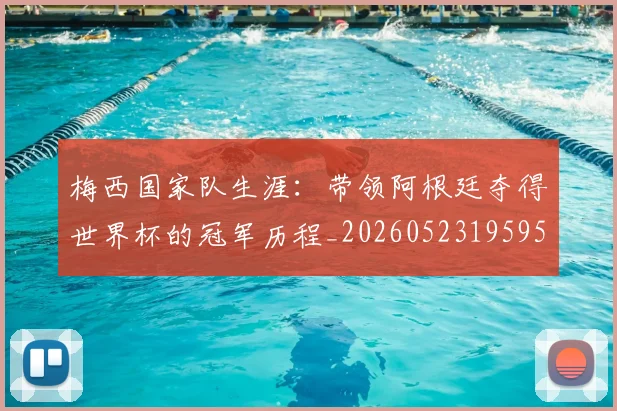 梅西国家队生涯：带领阿根廷夺得世界杯的冠军历程_20260523195955