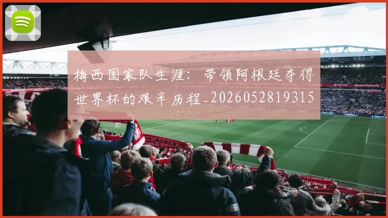 梅西国家队生涯：带领阿根廷夺得世界杯的艰辛历程_20260528193156