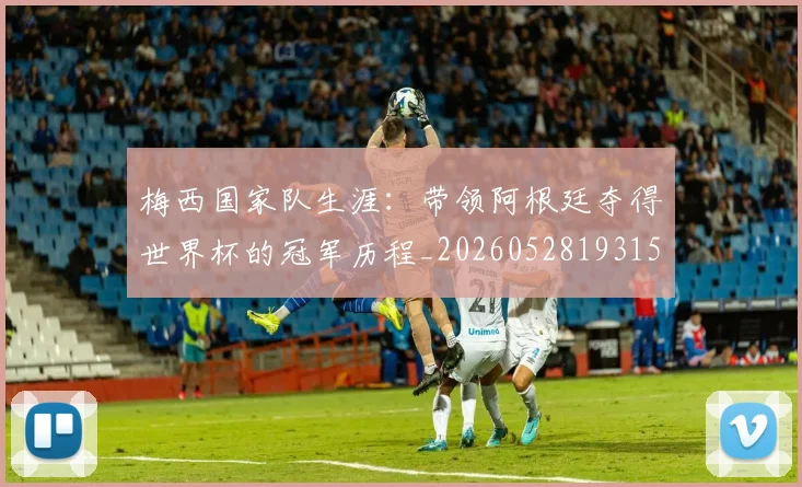 梅西国家队生涯：带领阿根廷夺得世界杯的冠军历程_20260528193155