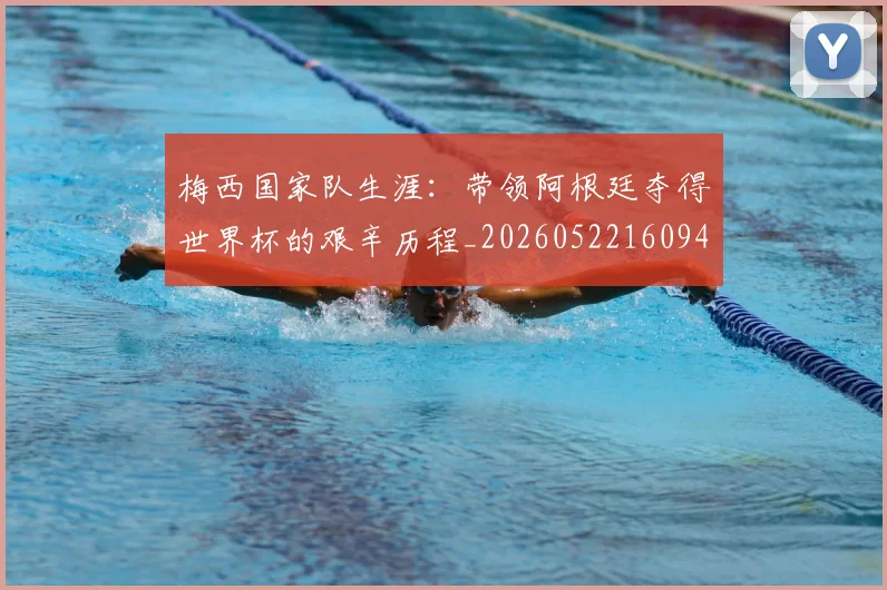 梅西国家队生涯：带领阿根廷夺得世界杯的艰辛历程_20260522160942