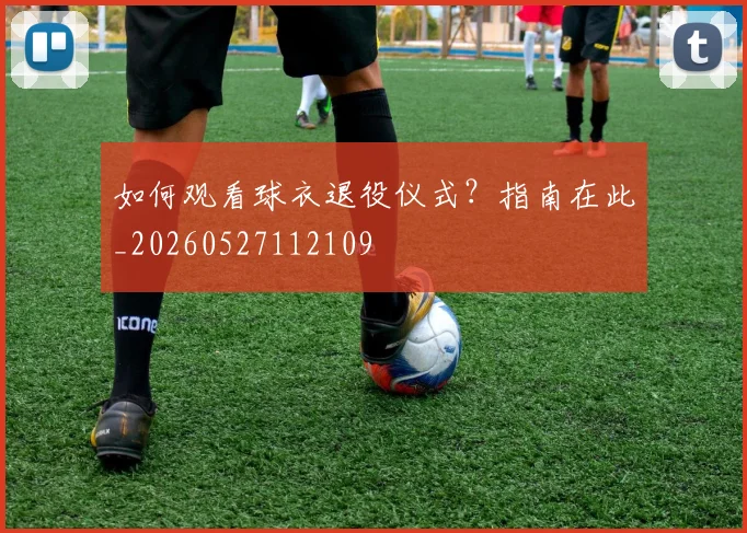 如何观看球衣退役仪式？指南在此_20260527112109