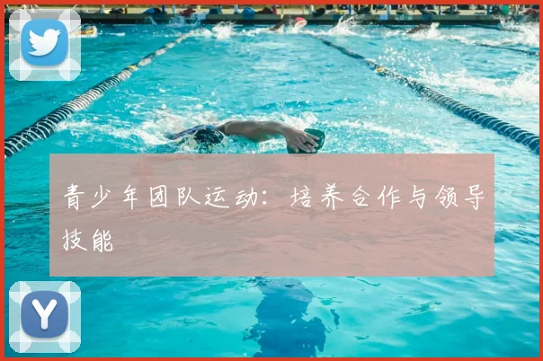 青少年团队运动:培养合作与领导技能