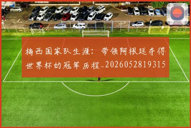 梅西国家队生涯：带领阿根廷夺得世界杯的冠军历程_20260528193155