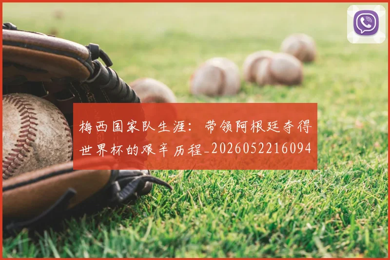 梅西国家队生涯:带领阿根廷夺得世界杯的艰辛历程_20260522160942