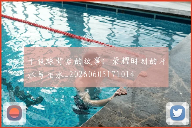 十佳球背后的故事：荣耀时刻的汗水与泪水_20260605171014