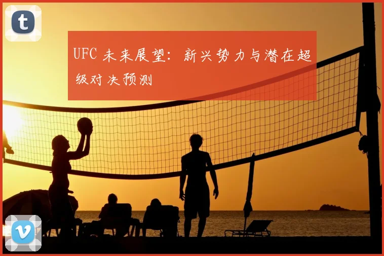 UFC 未来展望:新兴势力与潜在超级对决预测