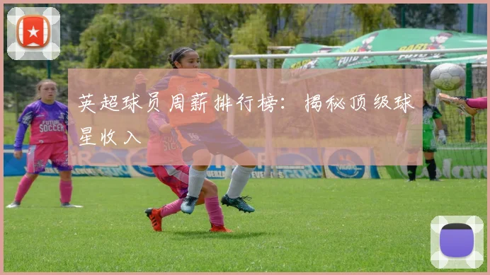 英超球员周薪排行榜：揭秘顶级球星收入