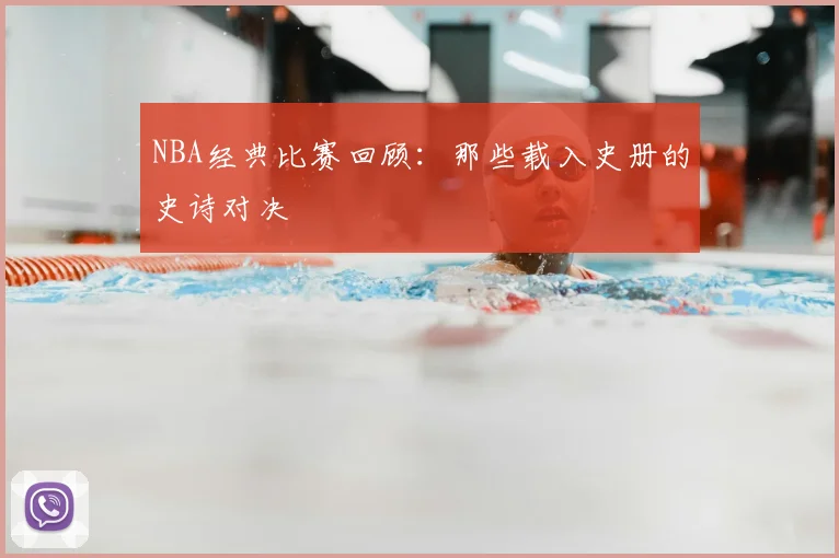 NBA经典比赛回顾:那些载入史册的史诗对决