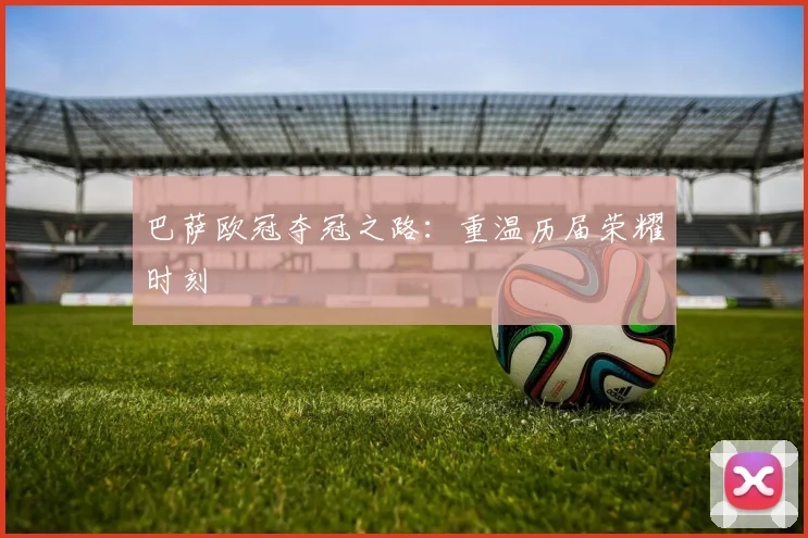 巴萨欧冠夺冠之路：重温历届荣耀时刻