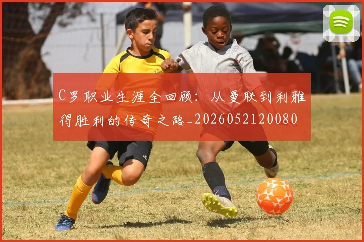 C罗职业生涯全回顾：从曼联到利雅得胜利的传奇之路_20260521200802