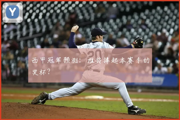 西甲冠军预测：谁将捧起本赛季的奖杯？