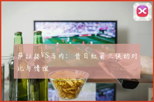 萨拉赫VS马内：昔日红箭三侠的对比与情谊