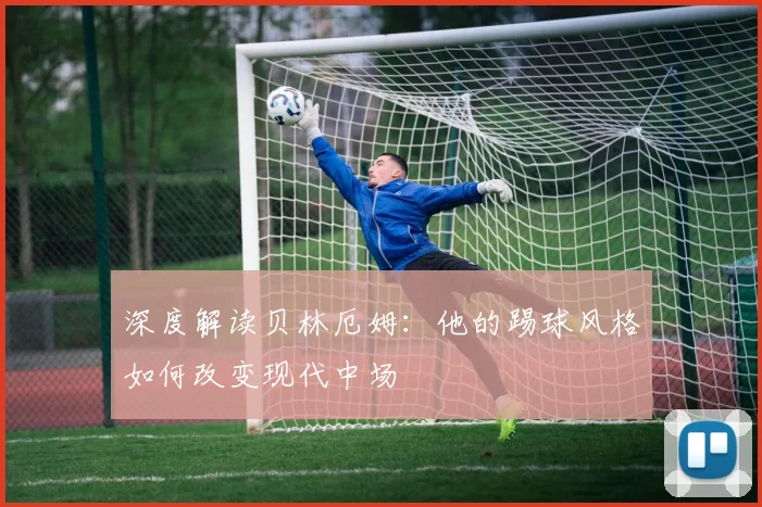 深度解读贝林厄姆:他的踢球风格如何改变现代中场