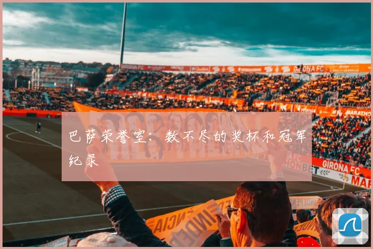 巴萨荣誉室：数不尽的奖杯和冠军纪录
