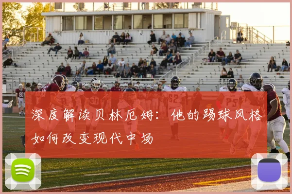 深度解读贝林厄姆：他的踢球风格如何改变现代中场