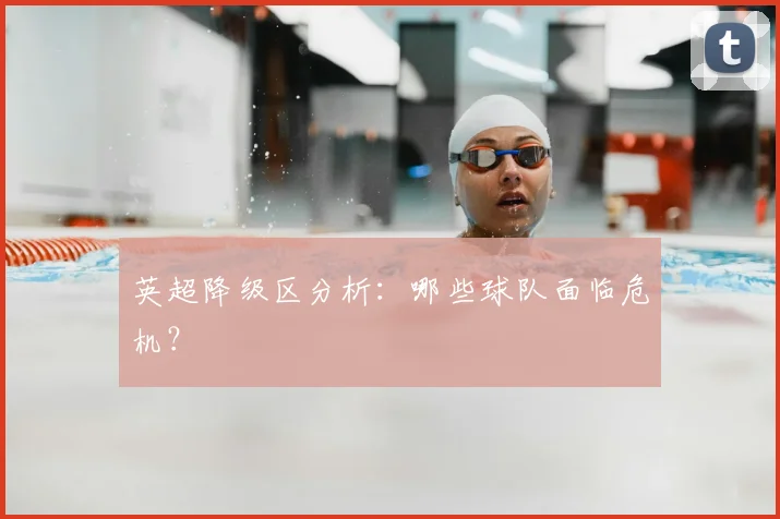 英超降级区分析：哪些球队面临危机？