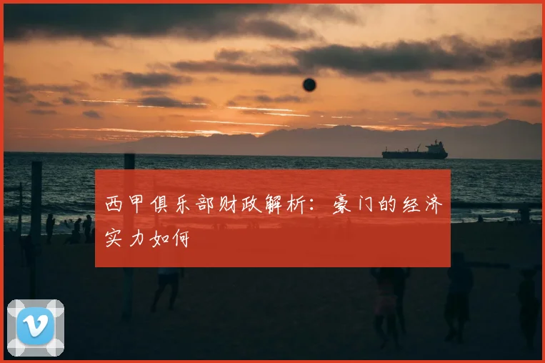 西甲俱乐部财政解析：豪门的经济实力如何