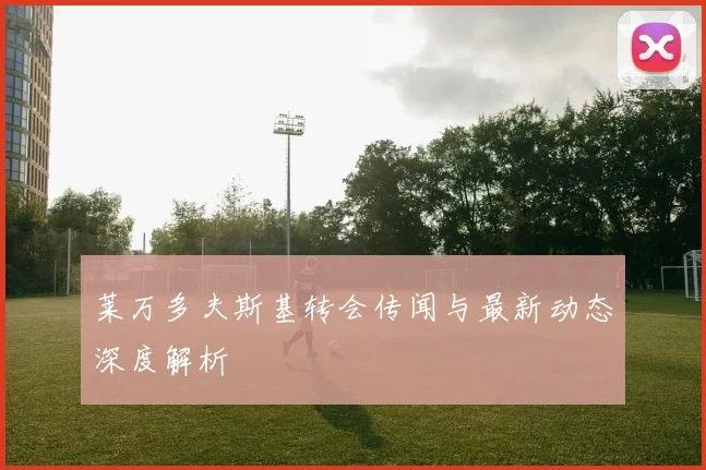 莱万多夫斯基转会传闻与最新动态深度解析