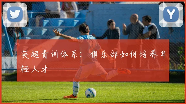 英超青训体系：俱乐部如何培养年轻人才