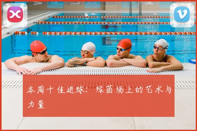 本周十佳进球:绿茵场上的艺术与力量