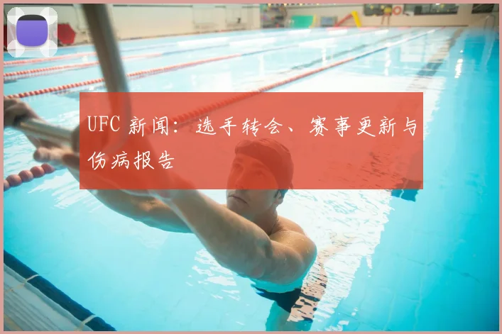 UFC 新闻:选手转会、赛事更新与伤病报告