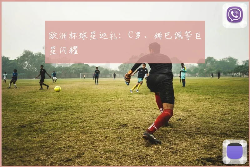 欧洲杯球星巡礼：C罗、姆巴佩等巨星闪耀