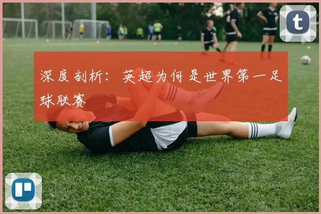 深度剖析:英超为何是世界第一足球联赛