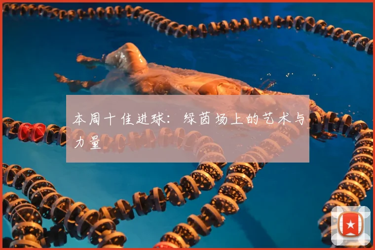本周十佳进球：绿茵场上的艺术与力量